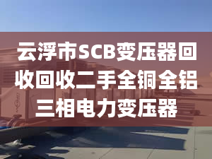 云浮市SCB变压器回收回收二手全铜全铝三相电力变压器