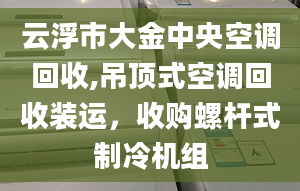 云浮市大金中央空调回收,吊顶式空调回收装运，收购螺杆式制冷机组