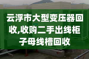 云浮市大型变压器回收,收购二手出线柜子母线槽回收