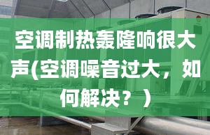 空调制热轰隆响很大声(空调噪音过大，如何解决？）