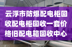 云浮市防爆配电柜回收配电柜回收一套价格旧配电箱回收中心