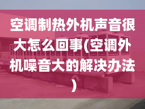 空调制热外机声音很大怎么回事(空调外机噪音大的解决办法）