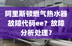 阿里斯顿燃气热水器故障代码ee？故障分析处理？