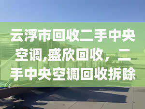 云浮市回收二手中央空调,盛欣回收，二手中央空调回收拆除