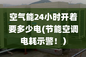 空气能24小时开着要多少电(节能空调电耗示警！）