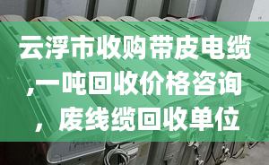 云浮市收购带皮电缆,一吨回收价格咨询，废线缆回收单位