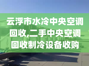 云浮市水冷中央空调回收,二手中央空调回收制冷设备收购