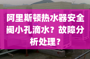 阿里斯顿热水器安全阀小孔滴水？故障分析处理？