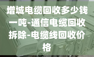 增城电缆回收多少钱一吨-通信电缆回收拆除-电缆线回收价格