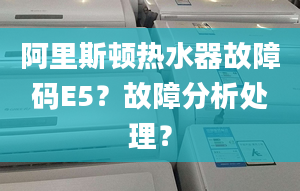 阿里斯顿热水器故障码E5？故障分析处理？