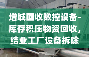 增城回收数控设备-库存积压物资回收，结业工厂设备拆除