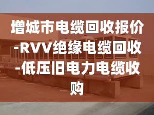 增城市电缆回收报价-RVV绝缘电缆回收-低压旧电力电缆收购