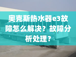 奥克斯热水器e3故障怎么解决？故障分析处理？