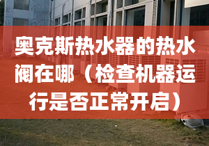 奥克斯热水器的热水阀在哪（检查机器运行是否正常开启）