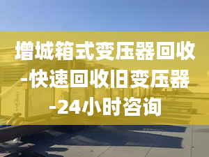 增城箱式变压器回收-快速回收旧变压器-24小时咨询