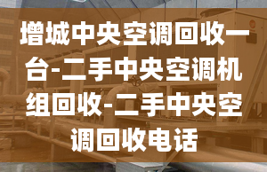 增城中央空调回收一台-二手中央空调机组回收-二手中央空调回收电话