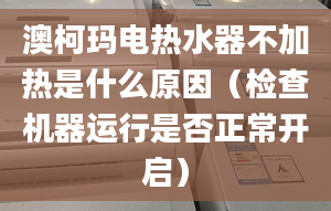 澳柯玛电热水器不加热是什么原因（检查机器运行是否正常开启）