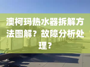 澳柯玛热水器拆解方法图解？故障分析处理？