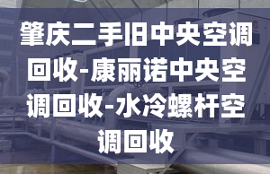 肇庆二手旧中央空调回收-康丽诺中央空调回收-水冷螺杆空调回收