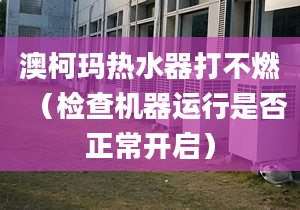 澳柯玛热水器打不燃（检查机器运行是否正常开启）