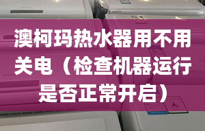 澳柯玛热水器用不用关电（检查机器运行是否正常开启）