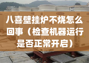 八喜壁挂炉不烧怎么回事（检查机器运行是否正常开启）