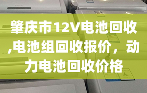 肇庆市12V电池回收,电池组回收报价，动力电池回收价格