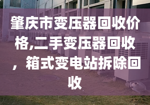 肇庆市变压器回收价格,二手变压器回收，箱式变电站拆除回收