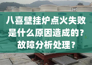 八喜壁挂炉点火失败是什么原因造成的？故障分析处理？