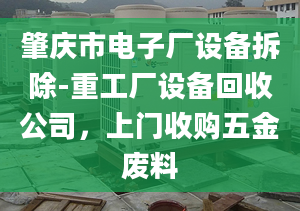 肇庆市电子厂设备拆除-重工厂设备回收公司，上门收购五金废料