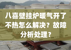 八喜壁挂炉暖气开了不热怎么解决？故障分析处理？