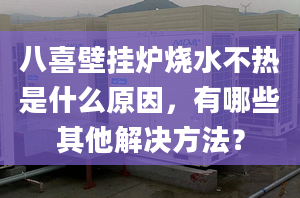 八喜壁挂炉烧水不热是什么原因，有哪些其他解决方法？