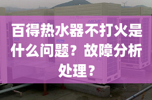 百得热水器不打火是什么问题？故障分析处理？