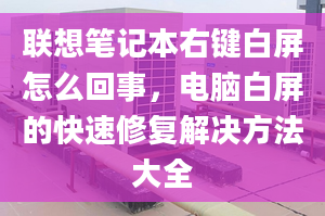 联想笔记本右键白屏怎么回事，电脑白屏的快速修复解决方法大全