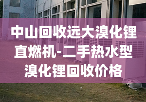 中山回收远大溴化锂直燃机-二手热水型溴化锂回收价格