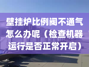 壁挂炉比例阀不通气怎么办呢（检查机器运行是否正常开启）