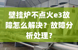 壁挂炉不点火e3故障怎么解决？故障分析处理？