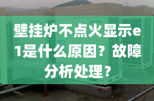 壁挂炉不点火显示e1是什么原因？故障分析处理？