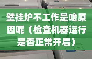 壁挂炉不工作是啥原因呢（检查机器运行是否正常开启）