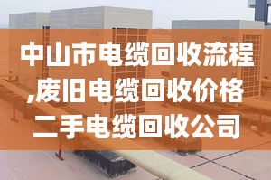 中山市电缆回收流程,废旧电缆回收价格二手电缆回收公司