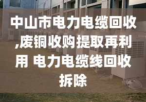 中山市电力电缆回收,废铜收购提取再利用 电力电缆线回收拆除