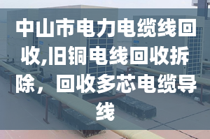 中山市电力电缆线回收,旧铜电线回收拆除，回收多芯电缆导线