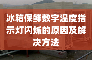 冰箱保鲜数字温度指示灯闪烁的原因及解决方法