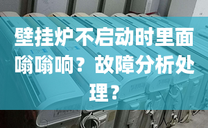 壁挂炉不启动时里面嗡嗡响？故障分析处理？