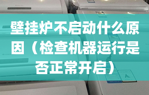 壁挂炉不启动什么原因（检查机器运行是否正常开启）