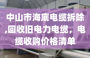 中山市海底电缆拆除,回收旧电力电缆，电缆收购价格清单