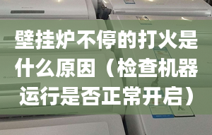 壁挂炉不停的打火是什么原因（检查机器运行是否正常开启）