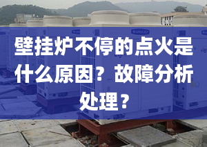 壁挂炉不停的点火是什么原因？故障分析处理？