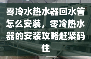 零冷水热水器回水管怎么安装，零冷热水器的安装攻略赶紧码住