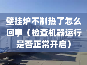 壁挂炉不制热了怎么回事（检查机器运行是否正常开启）